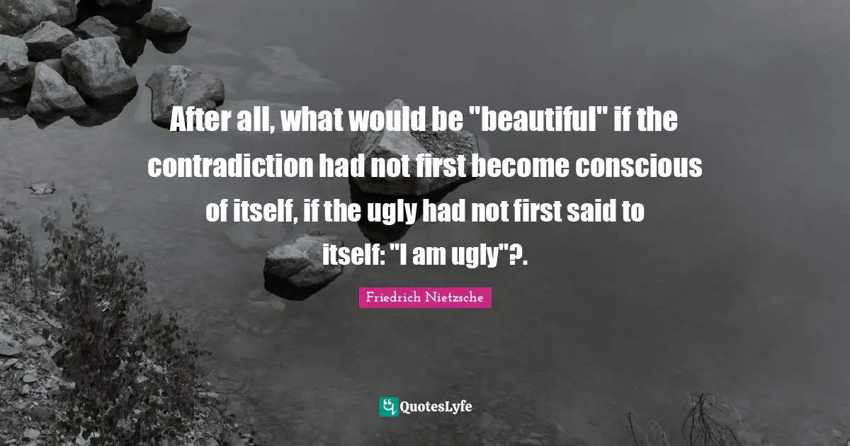 After all, what would be "beautiful" if the contradiction had not first become conscious of itself, if the ugly had not first said to itself: "I am ugly"?.