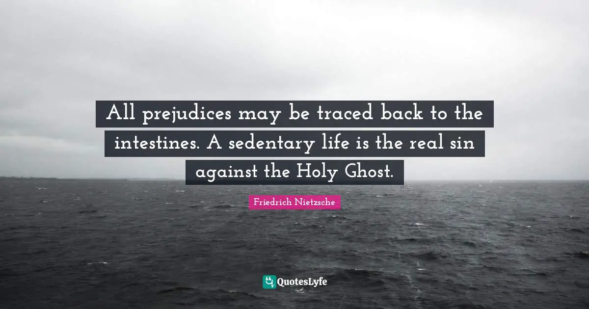 All prejudices may be traced back to the intestines. A sedentary life is the real sin against the Holy Ghost.