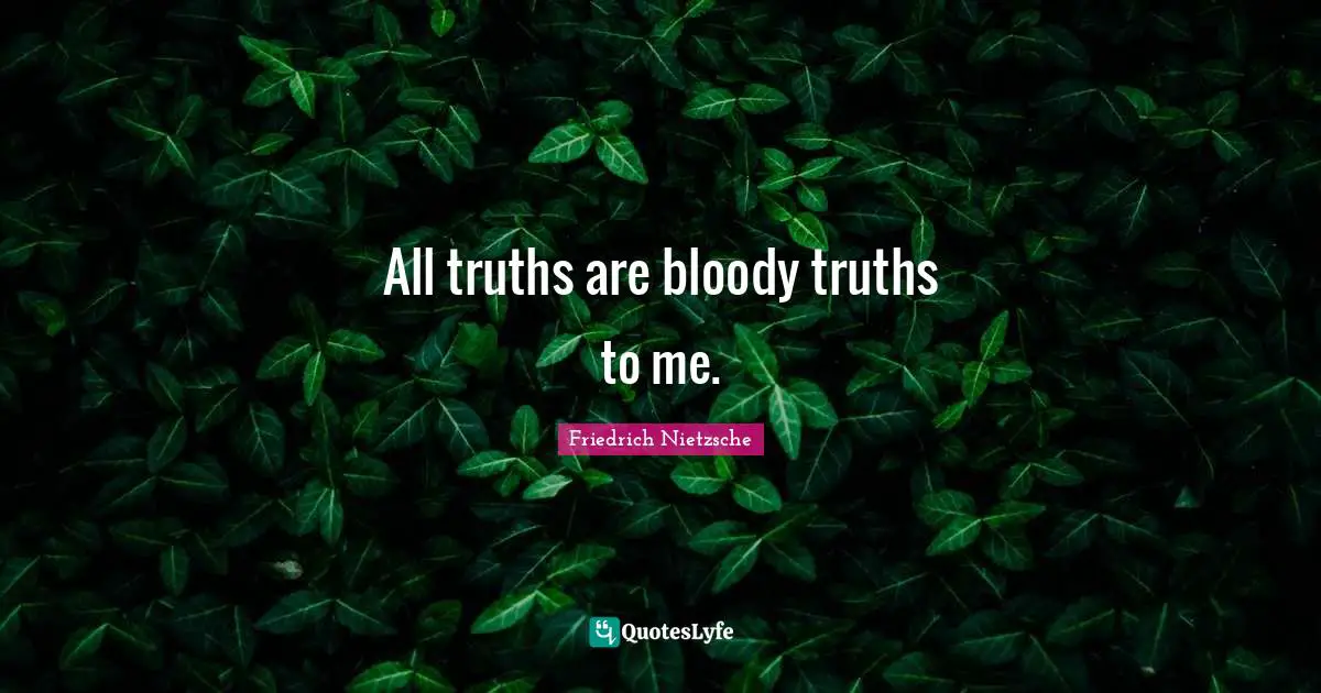 All truths are bloody truths to me.