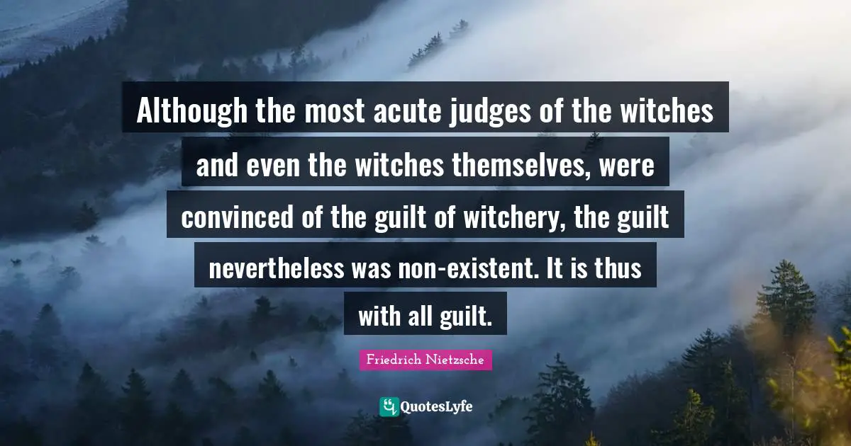 Although the most acute judges of the witches and even the witches themselves, were convinced of the guilt of witchery, the guilt nevertheless was non-existent. It is thus with all guilt.