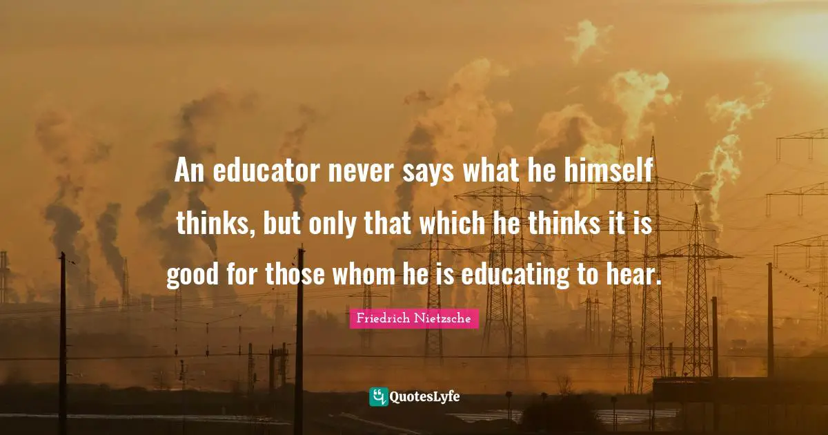An educator never says what he himself thinks, but only that which he thinks it is good for those whom he is educating to hear.