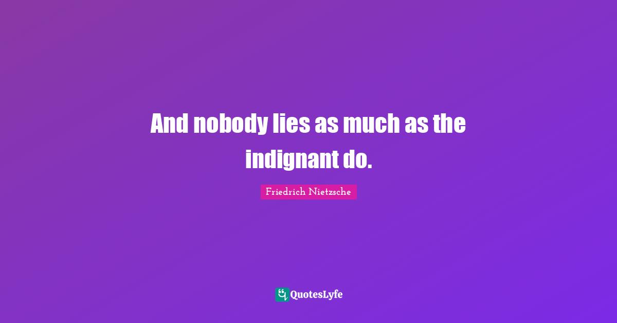 And nobody lies as much as the indignant do.