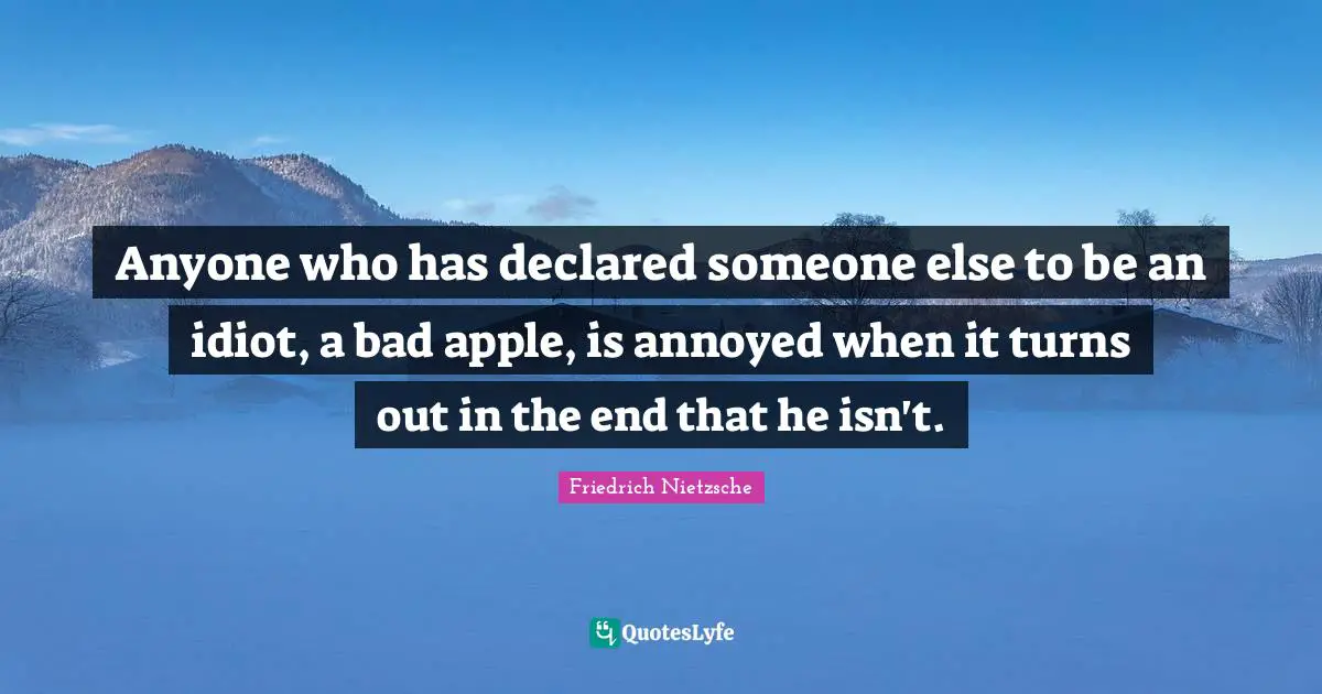 Annoyed Quotes: "Anyone who has declared someone else to be an idiot, a bad apple, is annoyed when it turns out in the end that he isn't."