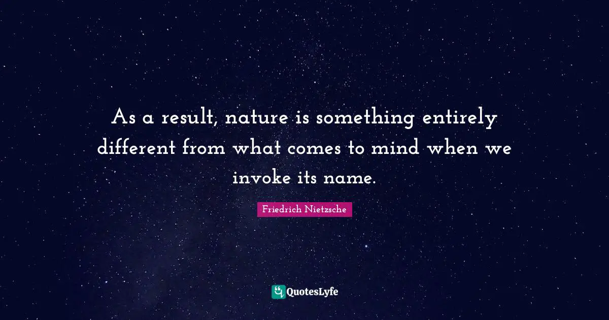 As a result, nature is something entirely different from what comes to mind when we invoke its name.