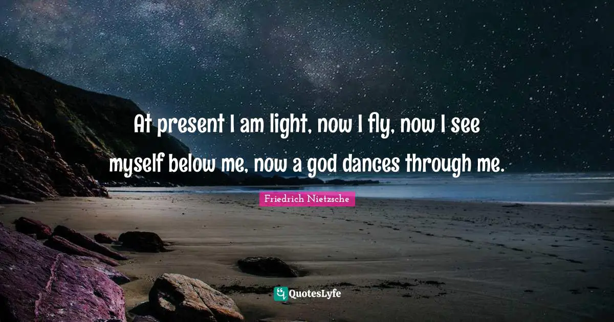 At present I am light, now I fly, now I see myself below me, now a god dances through me.