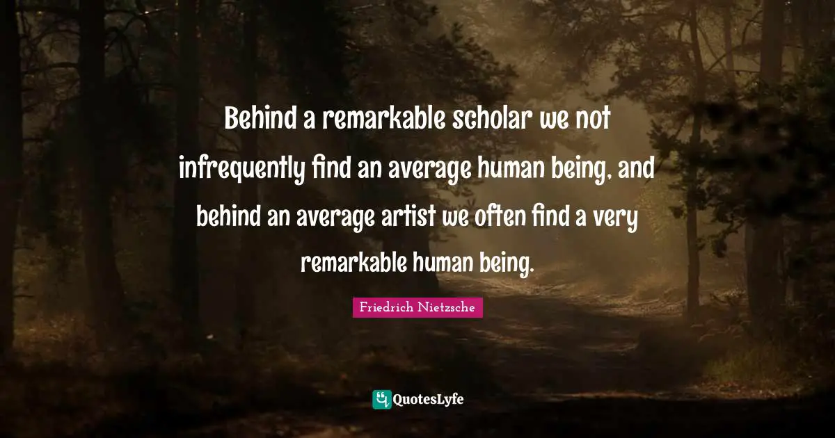Behind a remarkable scholar we not infrequently find an average human being, and behind an average artist we often find a very remarkable human being.