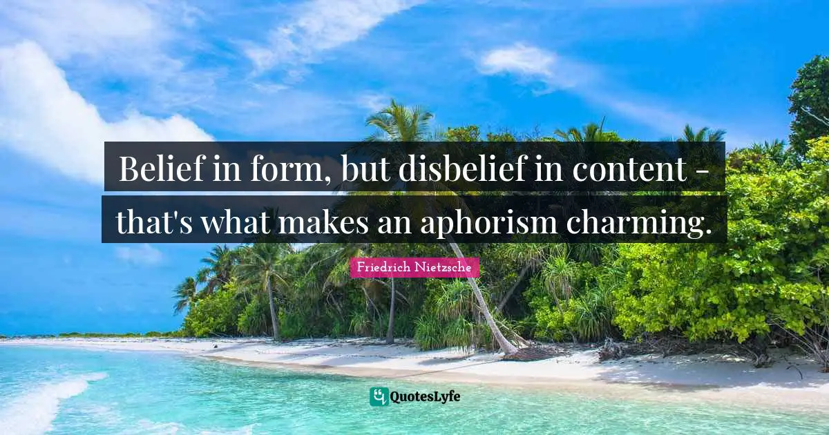 Belief in form, but disbelief in content - that's what makes an aphorism charming.