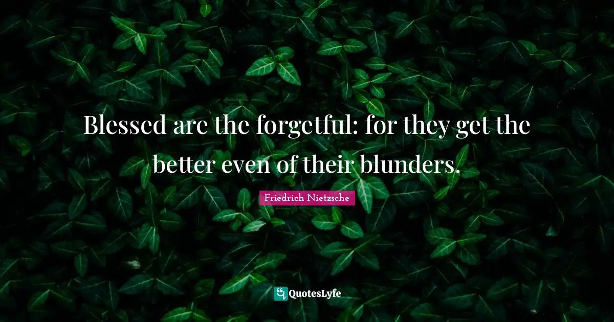 Blessed are the forgetful: for they get the better even of their blunders.