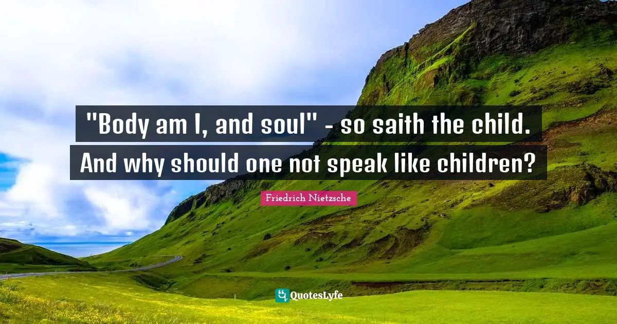 "Body am I, and soul" - so saith the child. And why should one not speak like children?
