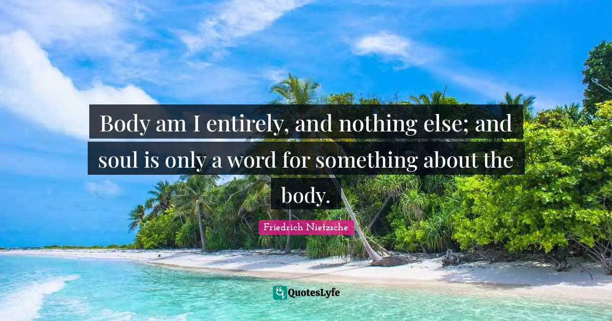 Body am I entirely, and nothing else; and soul is only a word for something about the body.