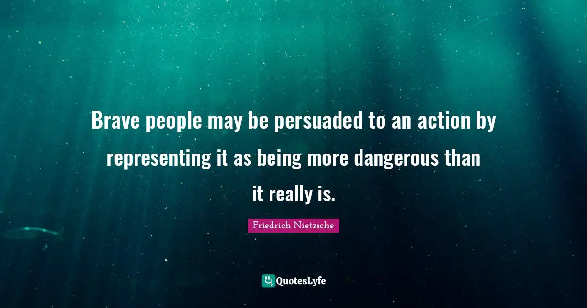 Brave people may be persuaded to an action by representing it as being more dangerous than it really is.