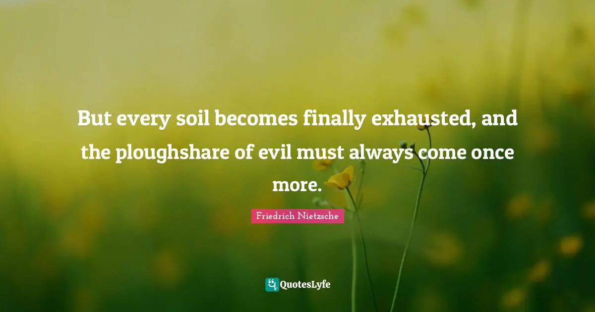 But every soil becomes finally exhausted, and the ploughshare of evil must always come once more.