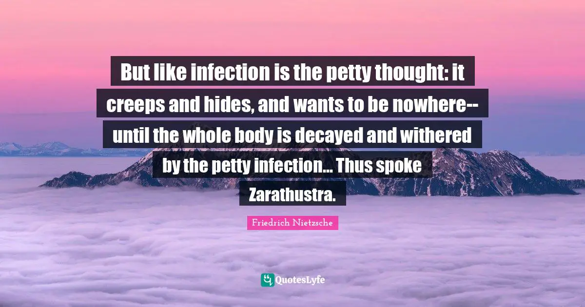 But like infection is the petty thought: it creeps and hides, and wants to be nowhere--until the whole body is decayed and withered by the petty infection... Thus spoke Zarathustra.