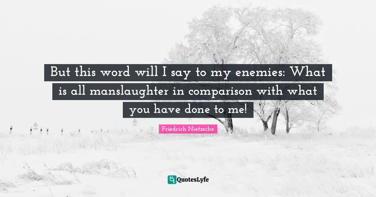 But this word will I say to my enemies: What is all manslaughter in comparison with what you have done to me!