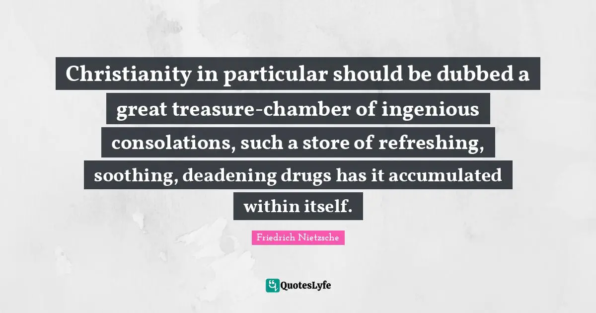 Christianity in particular should be dubbed a great treasure-chamber of ingenious consolations, such a store of refreshing, soothing, deadening drugs has it accumulated within itself.