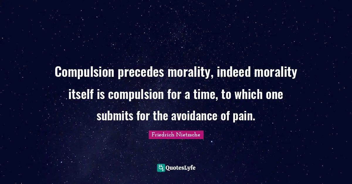 Compulsion precedes morality, indeed morality itself is compulsion for a time, to which one submits for the avoidance of pain.