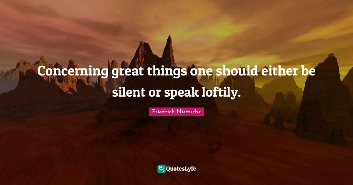 Concerning great things one should either be silent or speak loftily.