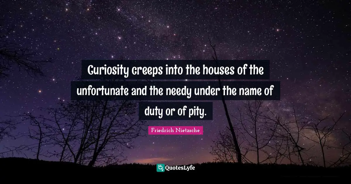 Curiosity creeps into the houses of the unfortunate and the needy under the name of duty or of pity.