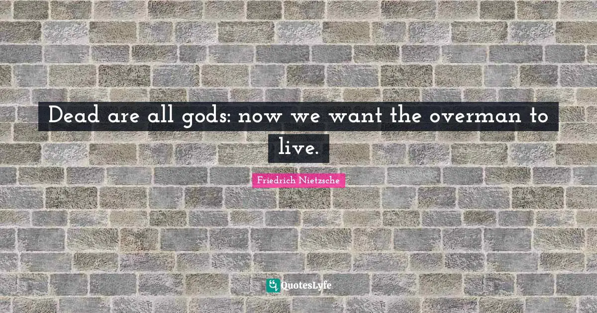 Dead are all gods: now we want the overman to live.