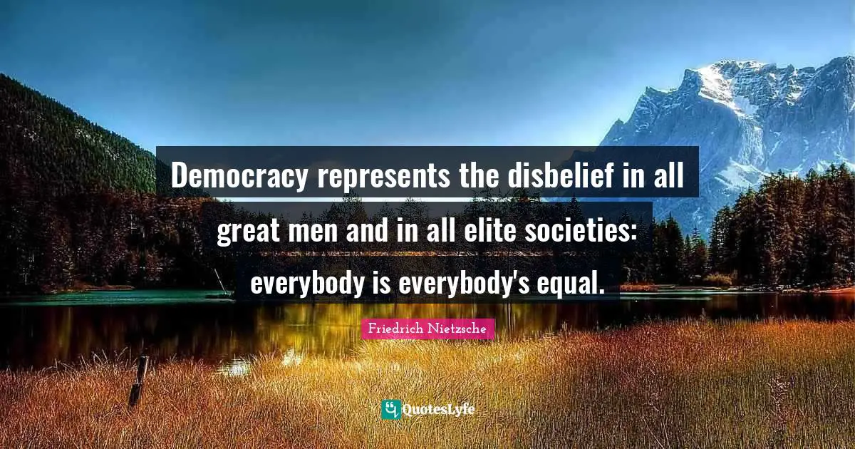 Democracy represents the disbelief in all great men and in all elite societies: everybody is everybody's equal.