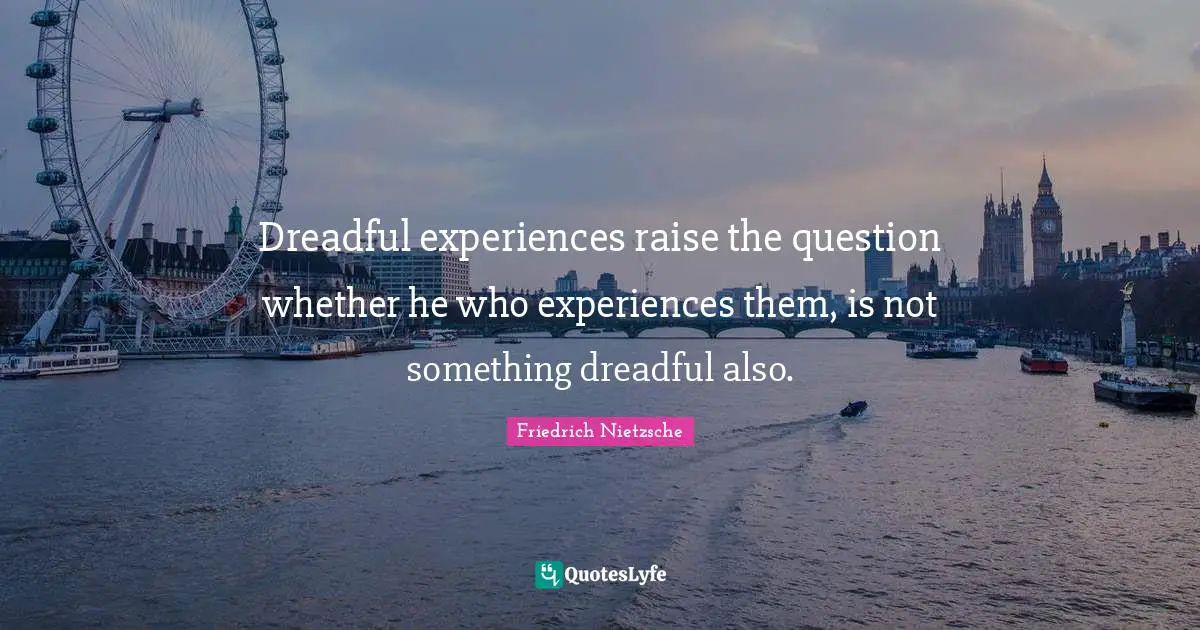 Dreadful experiences raise the question whether he who experiences them, is not something dreadful also.