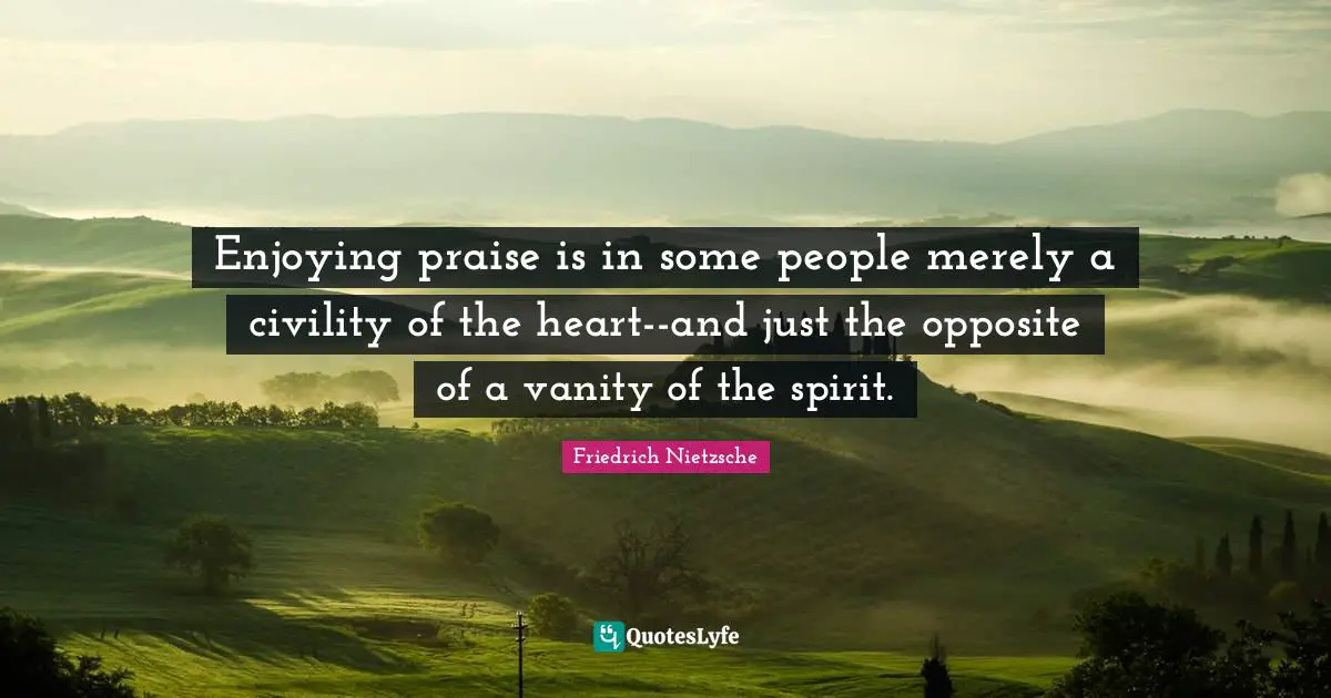 Enjoying praise is in some people merely a civility of the heart--and just the opposite of a vanity of the spirit.