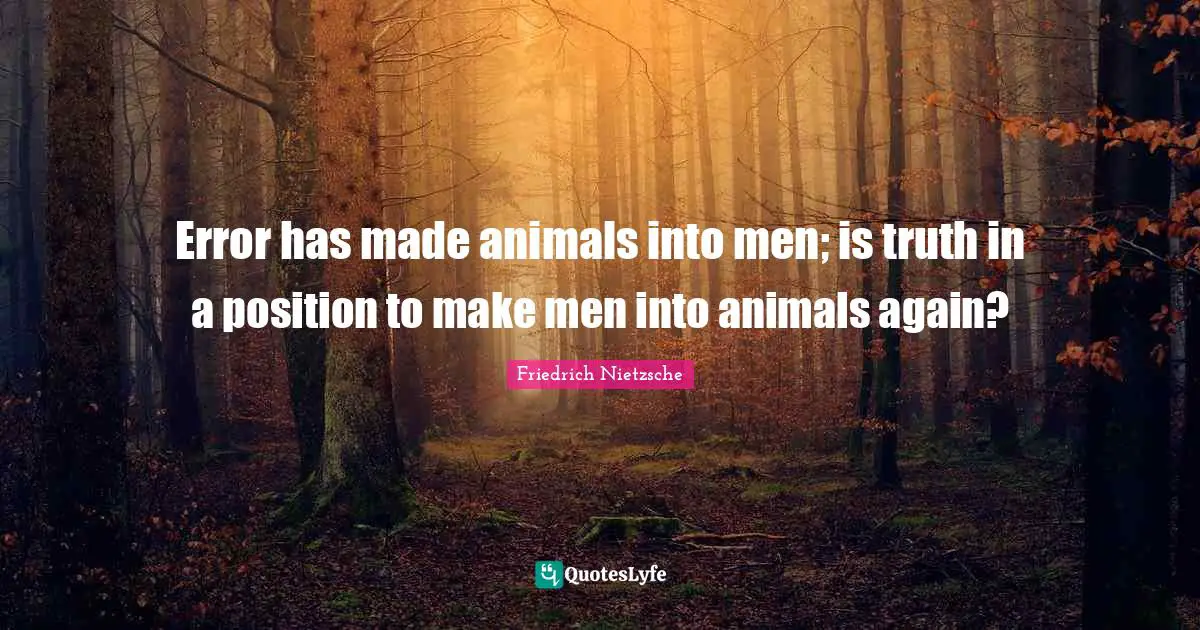 Error has made animals into men; is truth in a position to make men into animals again?