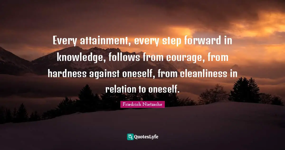 Every attainment, every step forward in knowledge, follows from courage, from hardness against oneself, from cleanliness in relation to oneself.
