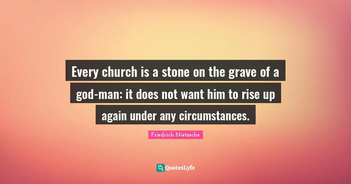 Every church is a stone on the grave of a god-man: it does not want him to rise up again under any circumstances.