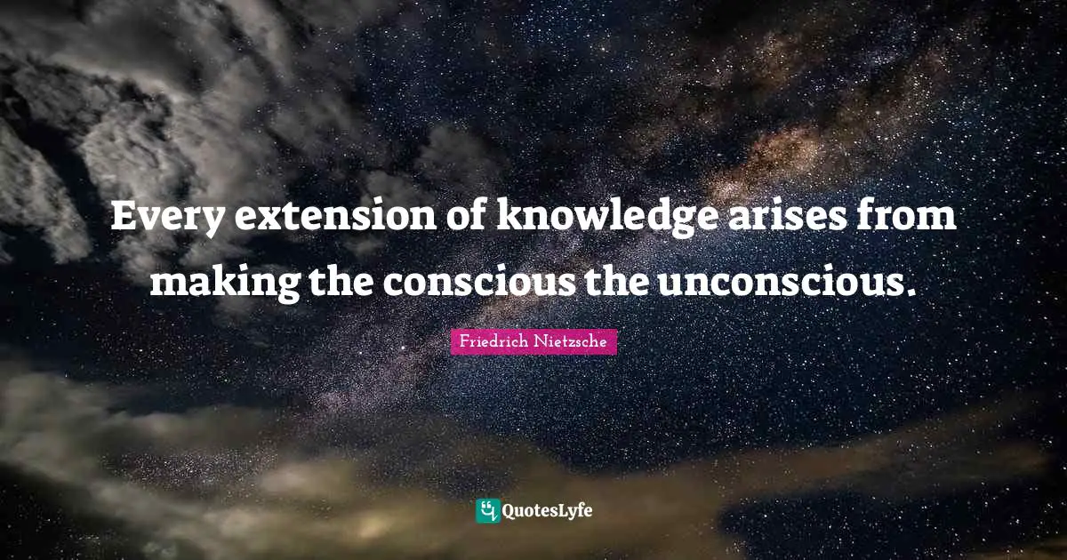 Every extension of knowledge arises from making the conscious the unconscious.