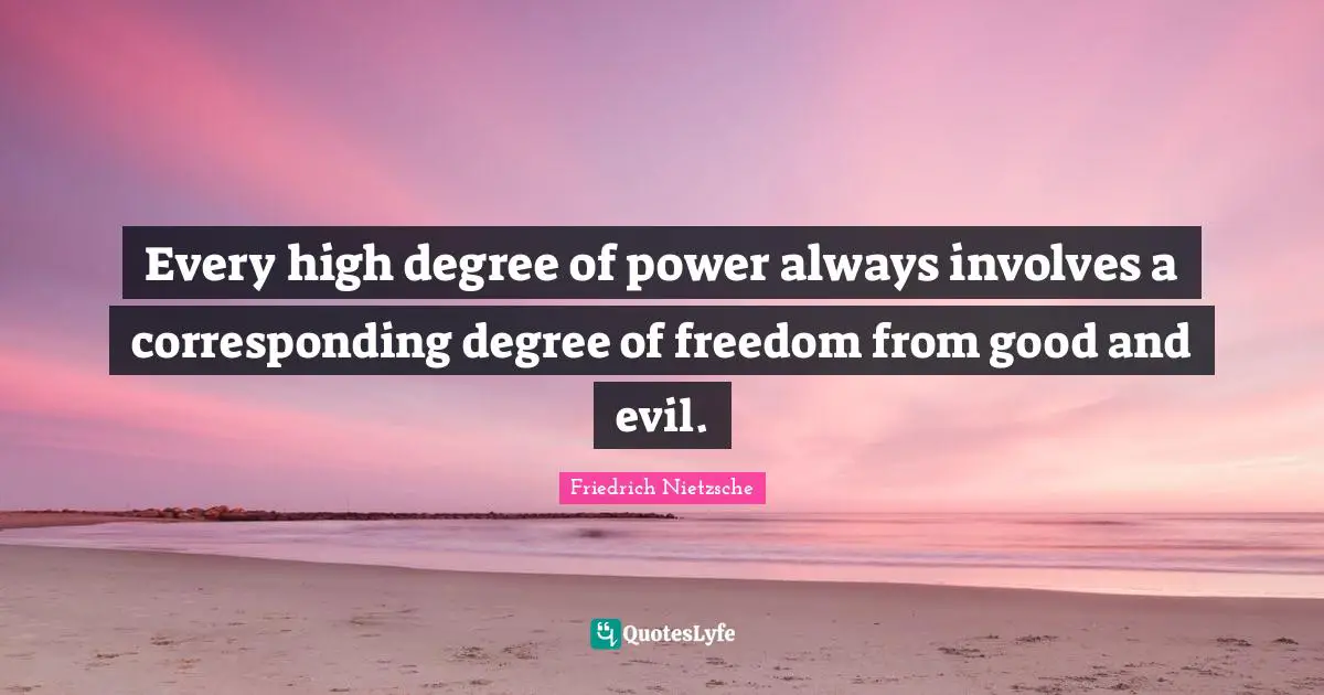 Every high degree of power always involves a corresponding degree of freedom from good and evil.