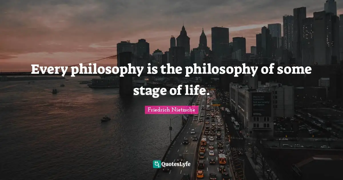 Every philosophy is the philosophy of some stage of life.