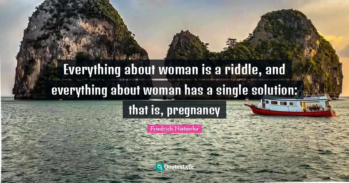 Everything about woman is a riddle, and everything about woman has a single solution: that is, pregnancy