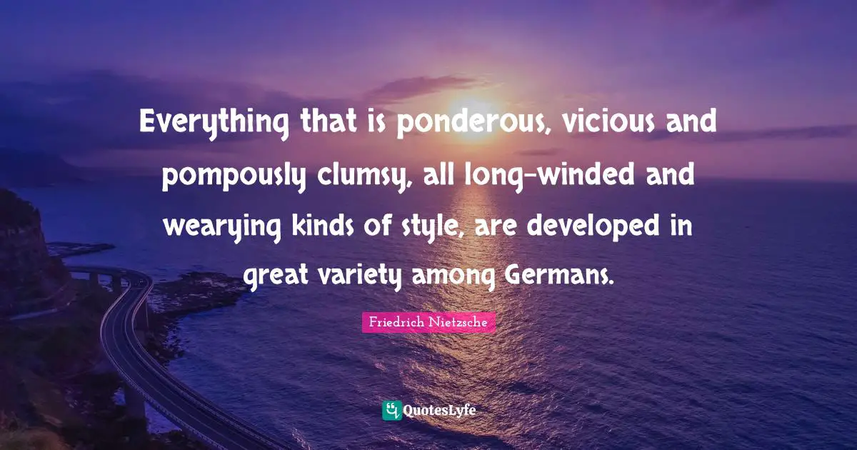 Everything that is ponderous, vicious and pompously clumsy, all long-winded and wearying kinds of style, are developed in great variety among Germans.