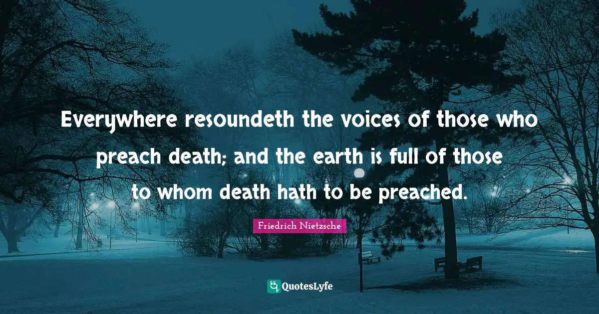 Everywhere resoundeth the voices of those who preach death; and the earth is full of those to whom death hath to be preached.