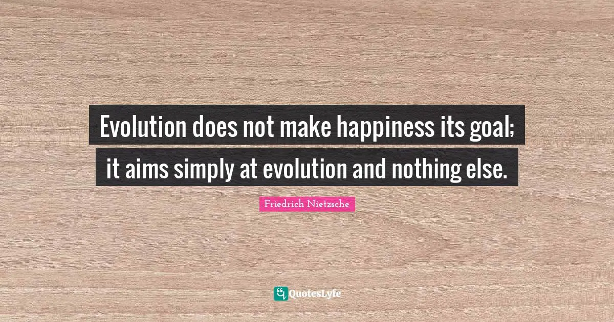 Evolution does not make happiness its goal; it aims simply at evolution and nothing else.