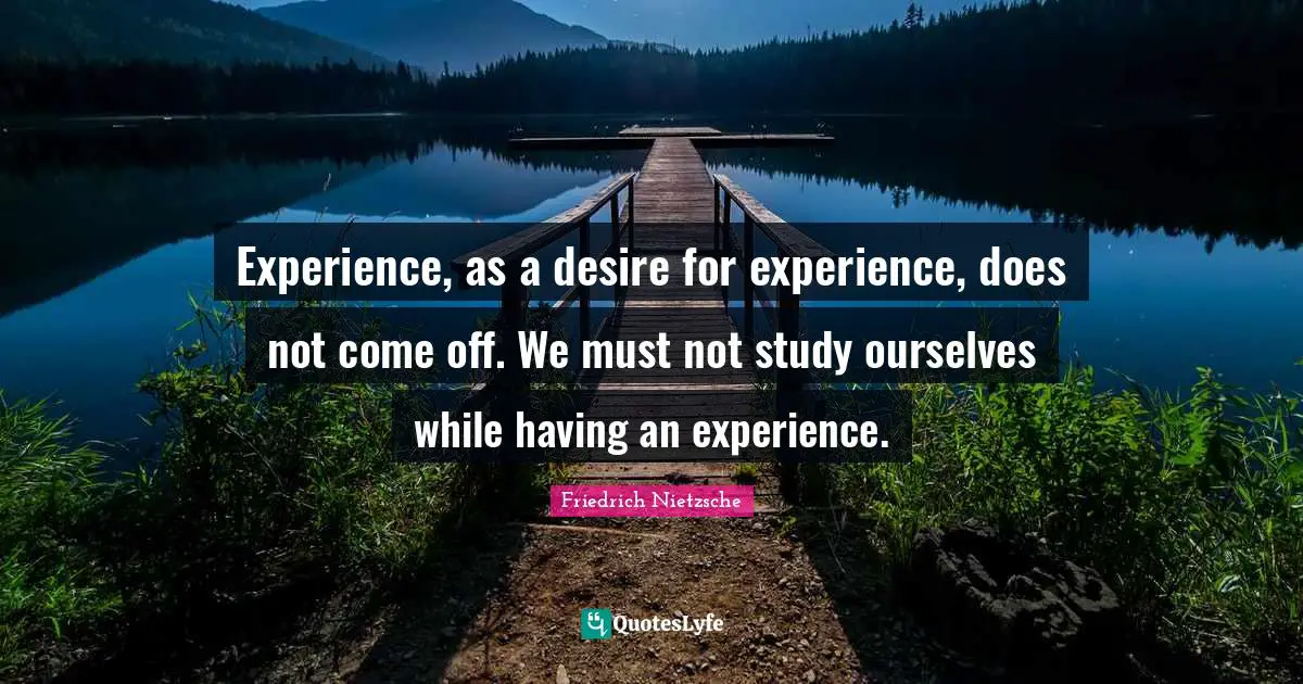 Experience, as a desire for experience, does not come off. We must not study ourselves while having an experience.