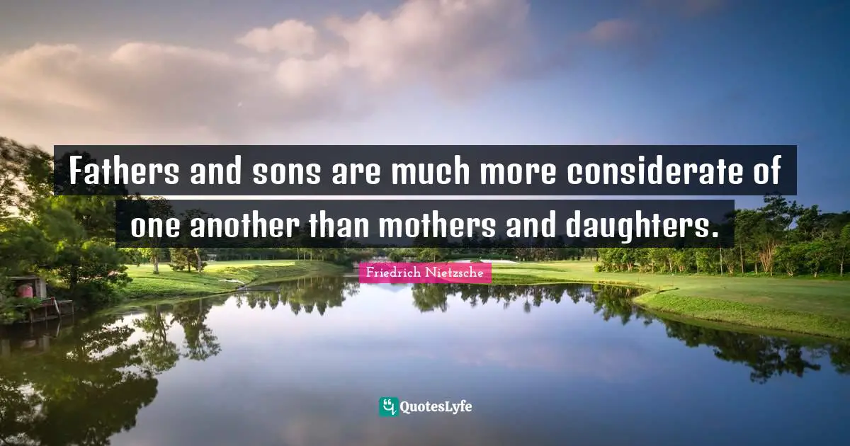 Fathers and sons are much more considerate of one another than mothers and daughters.