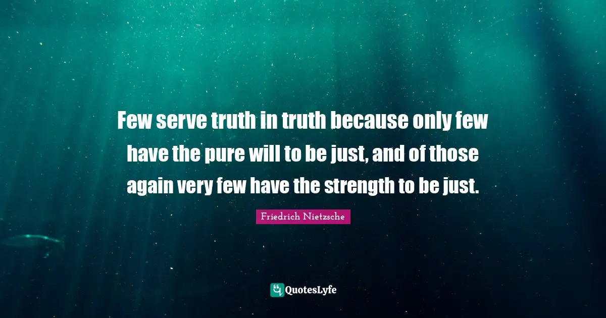 Few serve truth in truth because only few have the pure will to be just, and of those again very few have the strength to be just.