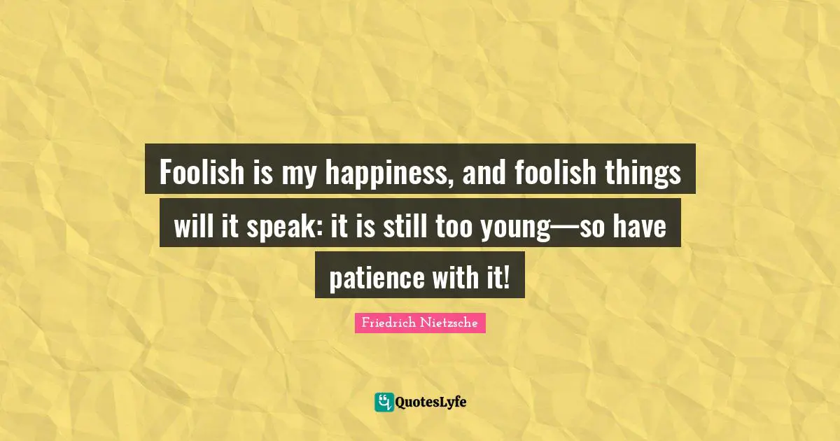Foolish is my happiness, and foolish things will it speak: it is still too young—so have patience with it!