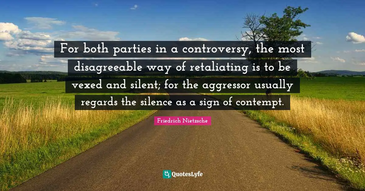 Disagreeable Quotes: "For both parties in a controversy, the most disagreeable way of retaliating is to be vexed and silent; for the aggressor usually regards the silence as a sign of contempt."