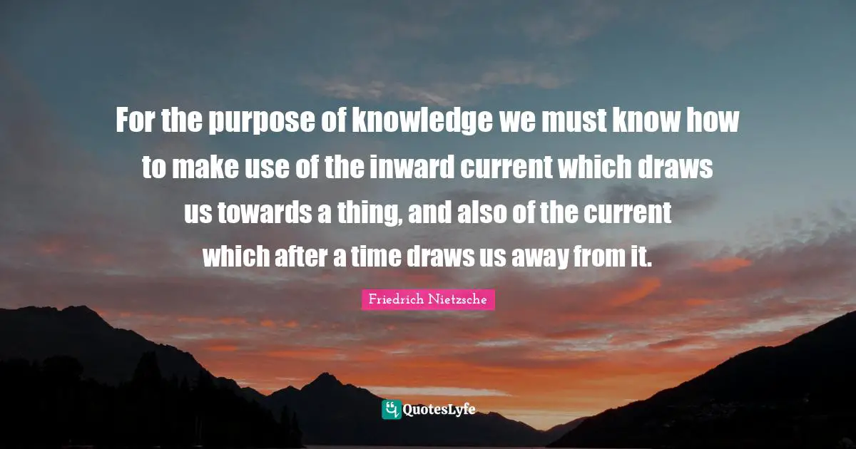For the purpose of knowledge we must know how to make use of the inward current which draws us towards a thing, and also of the current which after a time draws us away from it.