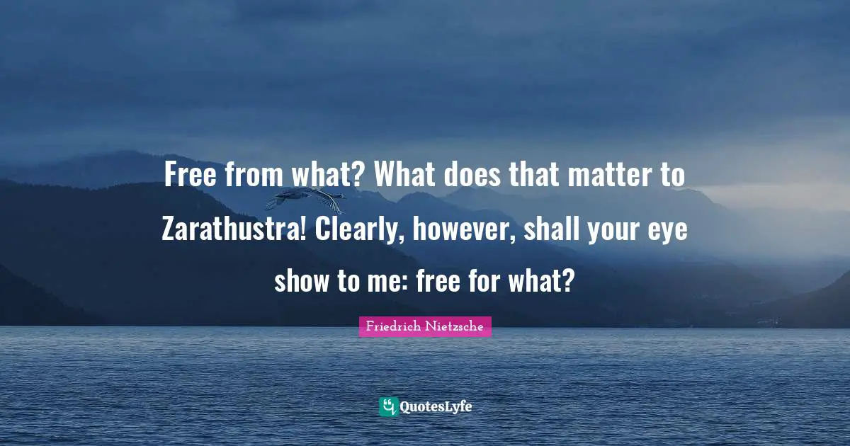 Free from what? What does that matter to Zarathustra! Clearly, however, shall your eye show to me: free for what?