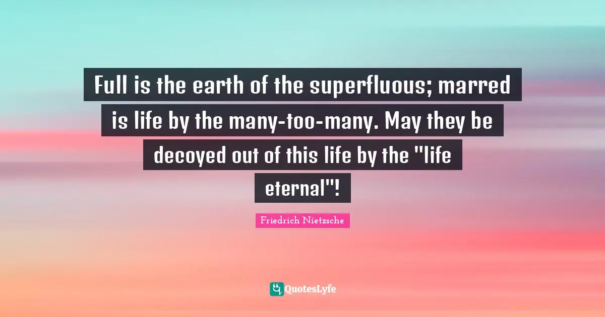 Full is the earth of the superfluous; marred is life by the many-too-many. May they be decoyed out of this life by the "life eternal"!
