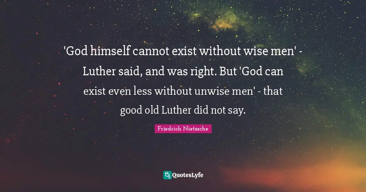 'God himself cannot exist without wise men' - Luther said, and was right. But 'God can exist even less without unwise men' - that good old Luther did not say.