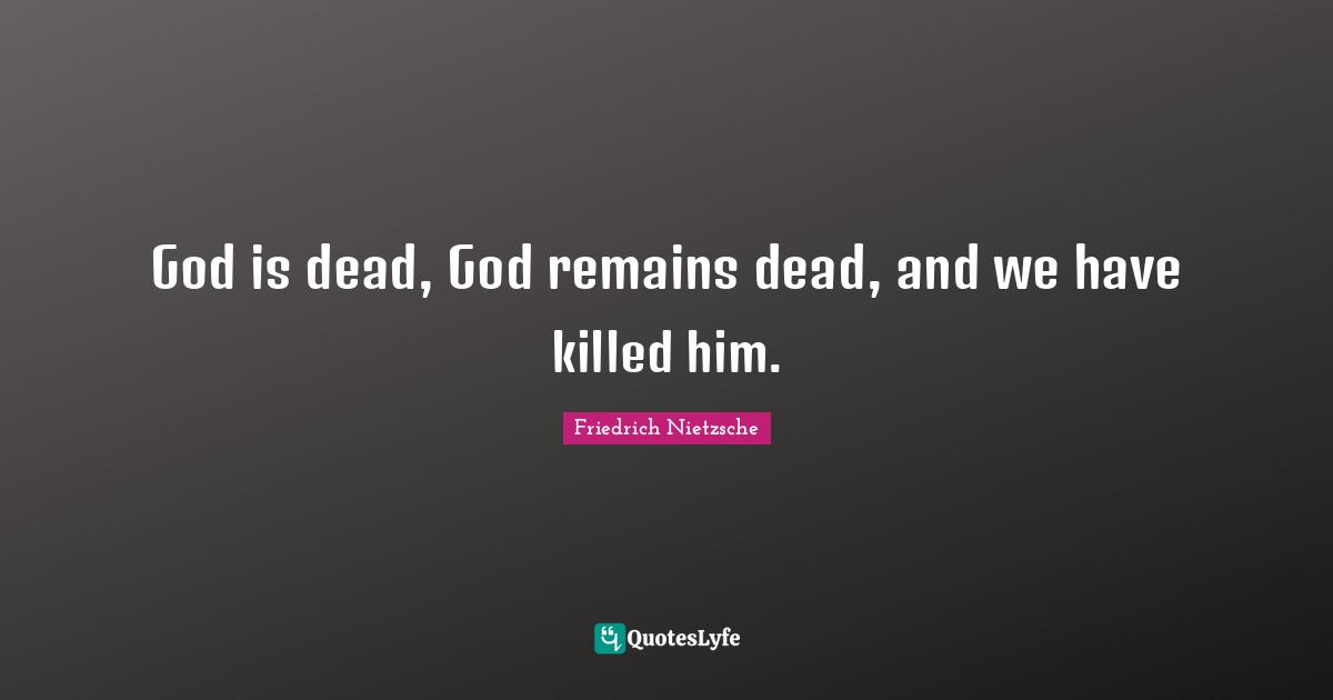 God is dead, God remains dead, and we have killed him.