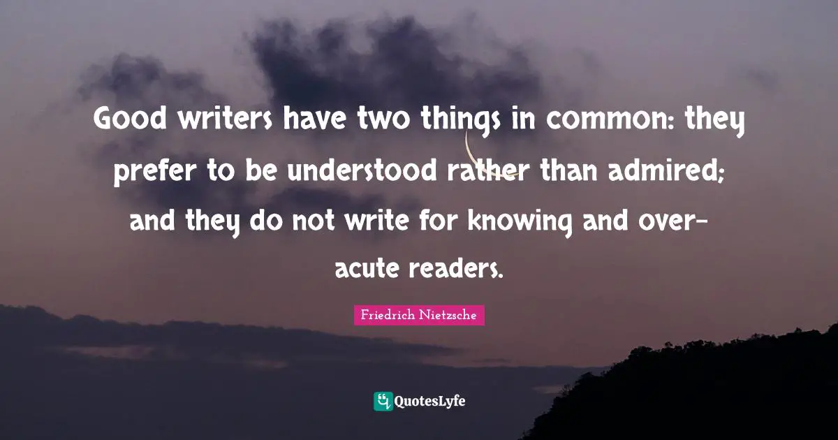 Good writers have two things in common: they prefer to be understood rather than admired; and they do not write for knowing and over-acute readers.