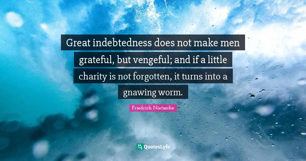 Great indebtedness does not make men grateful, but vengeful; and if a little charity is not forgotten, it turns into a gnawing worm.