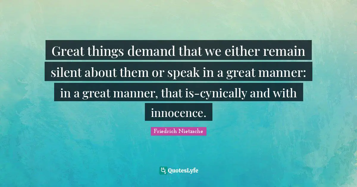 Great things demand that we either remain silent about them or speak in a great manner: in a great manner, that is-cynically and with innocence.