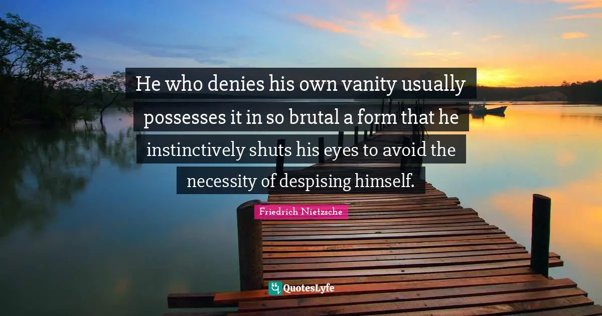 He who denies his own vanity usually possesses it in so brutal a form that he instinctively shuts his eyes to avoid the necessity of despising himself.